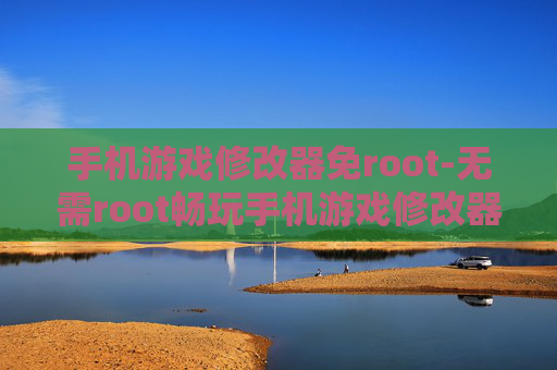 手机游戏修改器免root-无需root畅玩手机游戏修改器技巧