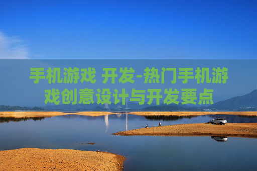 手机游戏 开发-热门手机游戏创意设计与开发要点