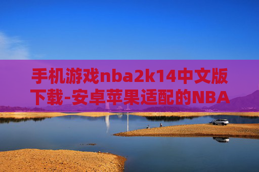 手机游戏nba2k14中文版下载-安卓苹果适配的NBA2K14中文手游下载