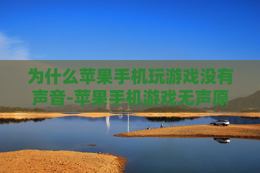 为什么苹果手机玩游戏没有声音-苹果手机游戏无声原因深度剖析