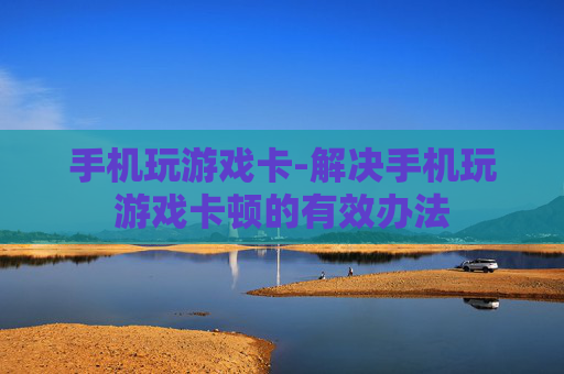手机玩游戏卡-解决手机玩游戏卡顿的有效办法 手机玩游戏卡-解决手机玩游戏卡顿的有效办法
