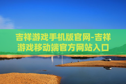 吉祥游戏手机版官网-吉祥游戏移动端官方网站入口