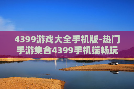 4399游戏大全手机版-热门手游集合4399手机端畅玩选择