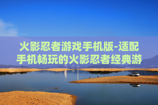 火影忍者游戏手机版-适配手机畅玩的火影忍者经典游戏