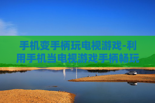 手机变手柄玩电视游戏-利用手机当电视游戏手柄畅玩体验