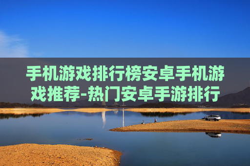 手机游戏排行榜安卓手机游戏推荐-热门安卓手游排行及优质游戏精选