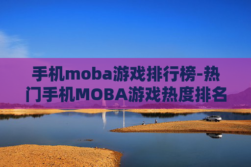 手机moba游戏排行榜-热门手机MOBA游戏热度排名情况