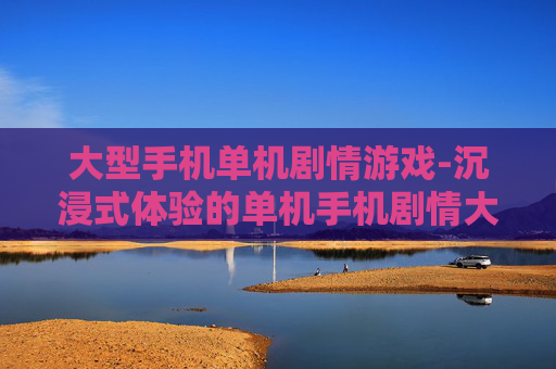 大型手机单机剧情游戏-沉浸式体验的单机手机剧情大作