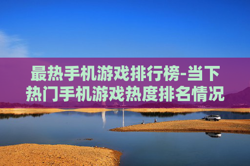 最热手机游戏排行榜-当下热门手机游戏热度排名情况