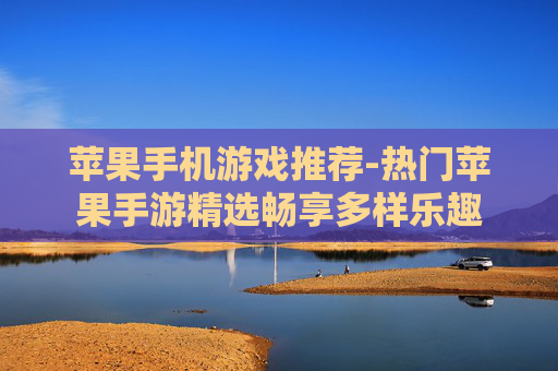 苹果手机游戏推荐-热门苹果手游精选畅享多样乐趣