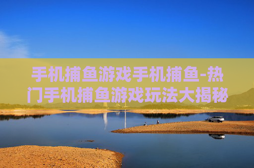 手机捕鱼游戏手机捕鱼-热门手机捕鱼游戏玩法大揭秘