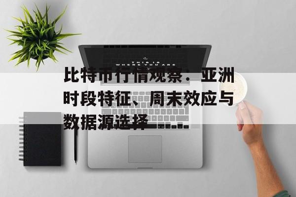 比特币行情观察:亚洲时段特征、周末效应与数据源选择 比特币行情观察:亚洲时段特征、周末效应与数据源选择