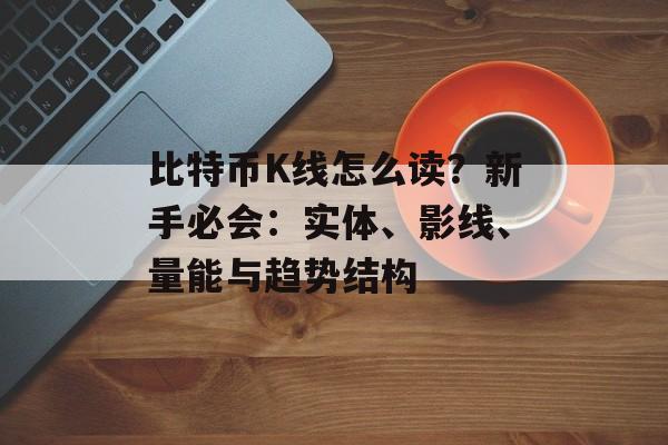 比特币K线怎么读?新手必会:实体、影线、量能与趋势结构