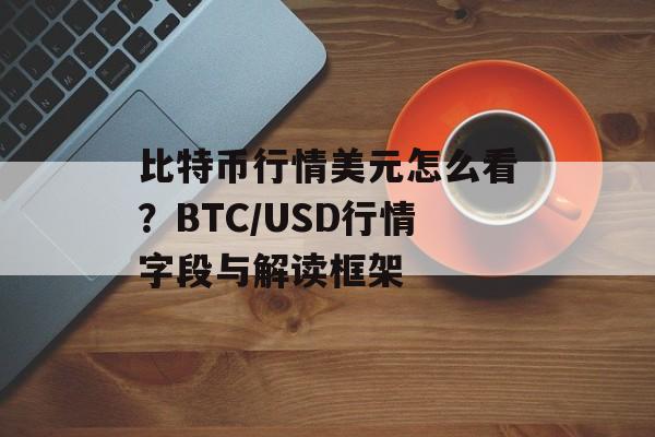 比特币行情美元怎么看?BTC/USD行情字段与解读框架