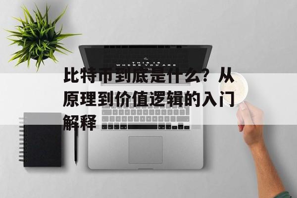 比特币到底是什么?从原理到价值逻辑的入门解释