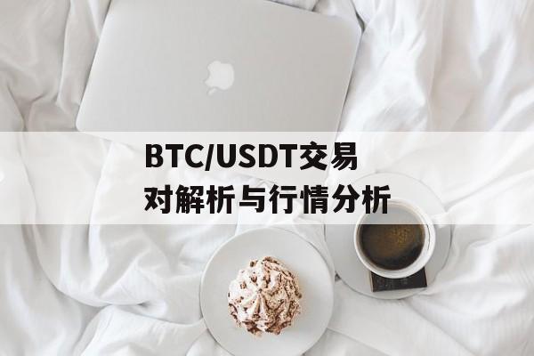 BTC/USDT交易对解析与行情分析 BTC/USDT交易对解析与行情分析