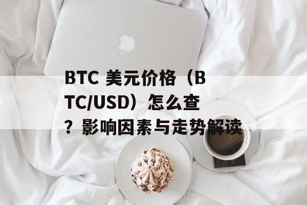 BTC 美元价格(BTC/USD)怎么查?影响因素与走势解读