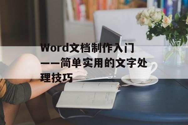 Word文档制作入门——简单实用的文字处理技巧 Word文档制作入门——简单实用的文字处理技巧