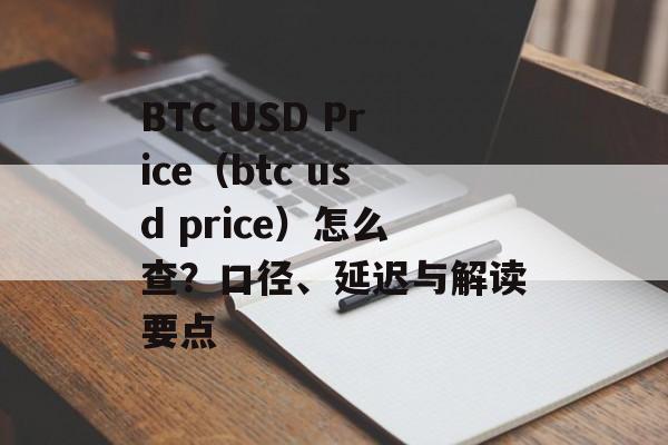BTC USD Price(btc usd price)怎么查?口径、延迟与解读要点