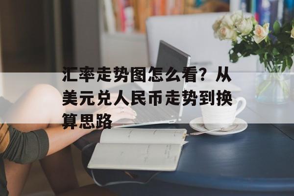 汇率走势图怎么看?从美元兑人民币走势到换算思路