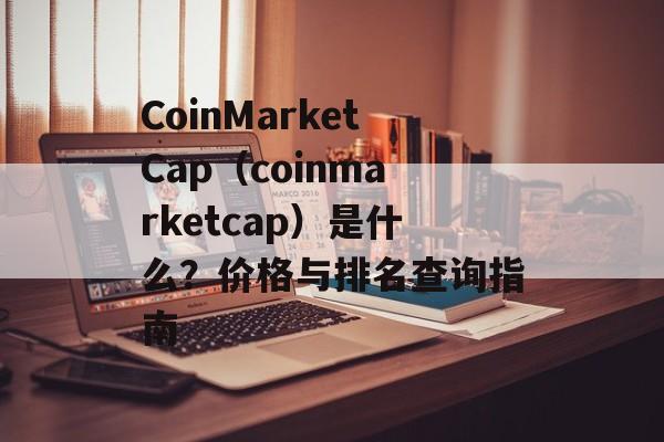 CoinMarketCap(coinmarketcap)是什么?价格与排名查询指南