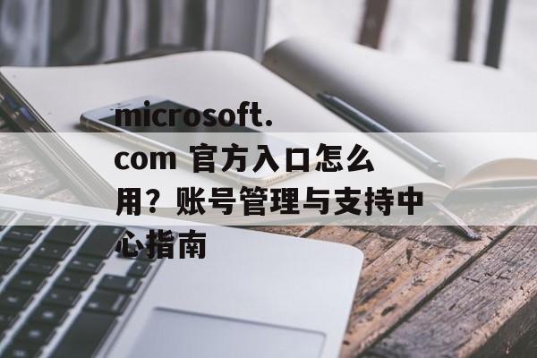 microsoft.com 官方入口怎么用?账号管理与支持中心指南