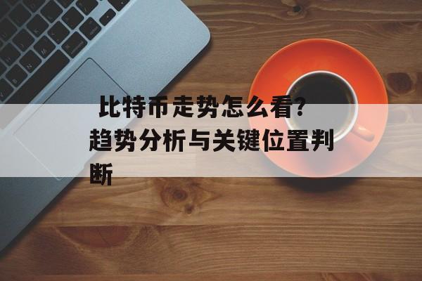 比特币走势怎么看?趋势分析与关键位置判断