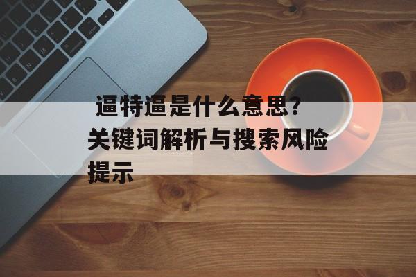 逼特逼是什么意思?关键词解析与搜索风险提示