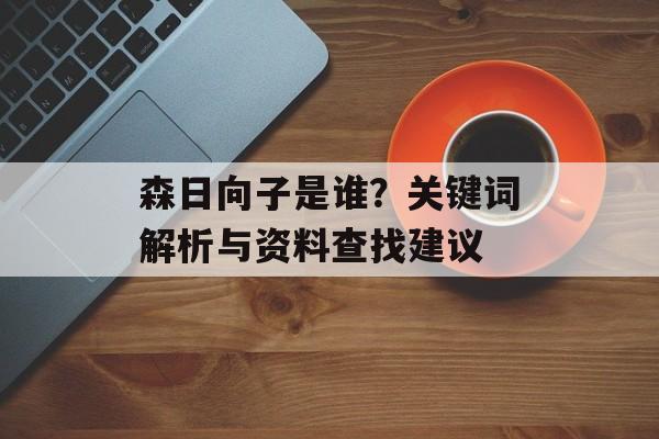 森日向子是谁?关键词解析与资料查找建议