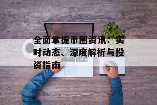 全面掌握币圈资讯:实时动态、深度解析与投资指南