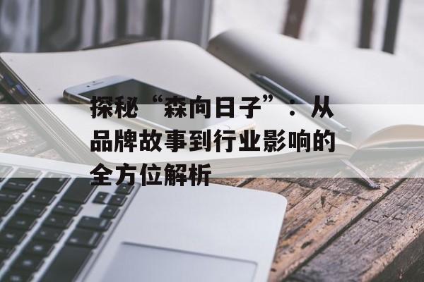 探秘“森向日子”:从品牌故事到行业影响的全方位解析 探秘“森向日子”:从品牌故事到行业影响的全方位解析