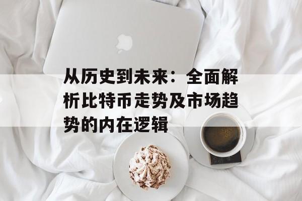 从历史到未来:全面解析比特币走势及市场趋势的内在逻辑