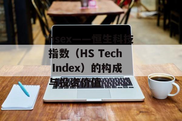 hsex——恒生科技指数(HS Tech Index)的构成与投资价值 hsex——恒生科技指数(HS Tech Index)的构成与投资价值