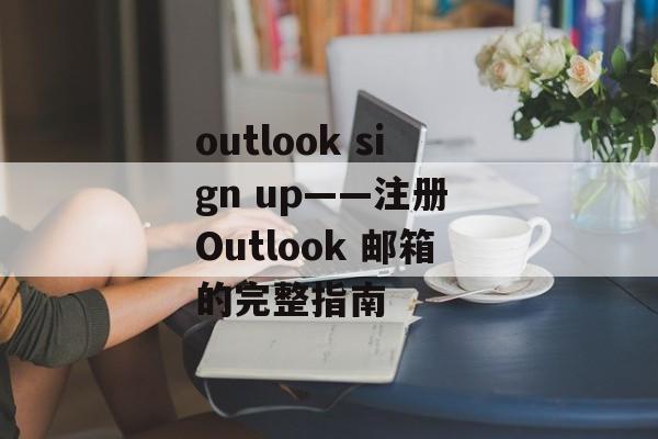 outlook sign up——注册 Outlook 邮箱的完整指南 outlook sign up——注册 Outlook 邮箱的完整指南
