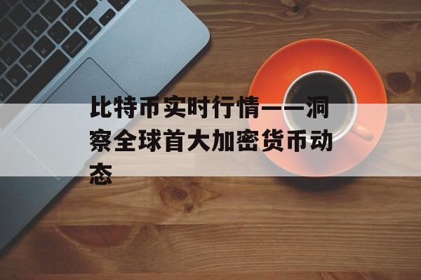 比特币实时行情——洞察全球首大加密货币动态 比特币实时行情——洞察全球首大加密货币动态