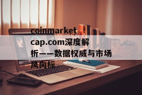coinmarketcap.com深度解析——数据权威与市场风向标 coinmarketcap.com深度解析——数据权威与市场风向标