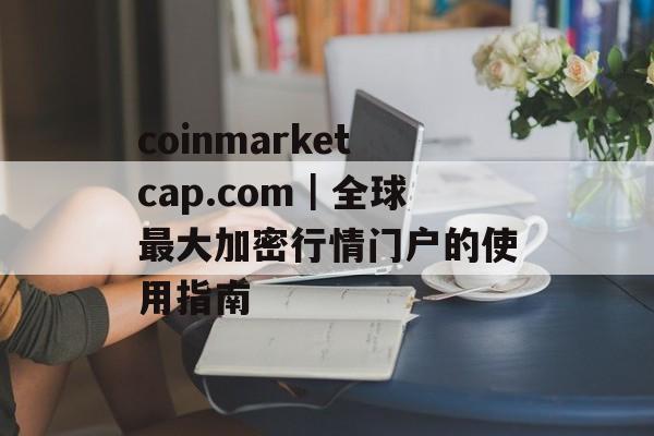 coinmarketcap.com|全球最大加密行情门户的使用指南 coinmarketcap.com|全球最大加密行情门户的使用指南