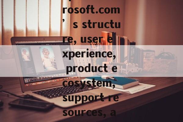 xplore Microsoft.com’s structure, user experience, product ecosystem, support resources, and digital xplore Microsoft.com’s structure, user experience, product ecosystem, support resources, and digital