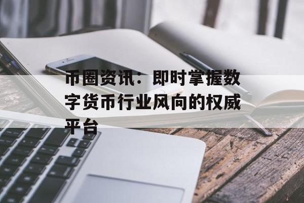 币圈资讯:即时掌握数字货币行业风向的权威平台