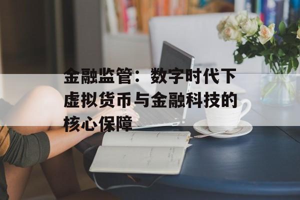 金融监管:数字时代下虚拟货币与金融科技的核心保障