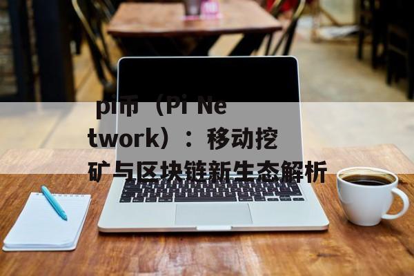 pi币(Pi Network):移动挖矿与区块链新生态解析