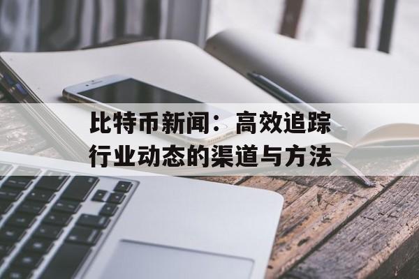 比特币新闻:高效追踪行业动态的渠道与方法 比特币新闻:高效追踪行业动态的渠道与方法