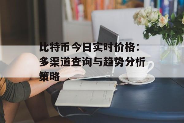 比特币今日实时价格:多渠道查询与趋势分析策略