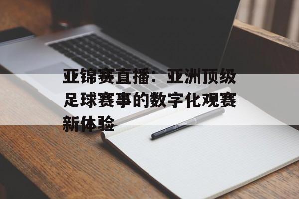 亚锦赛直播：亚洲顶级足球赛事的数字化观赛新体验