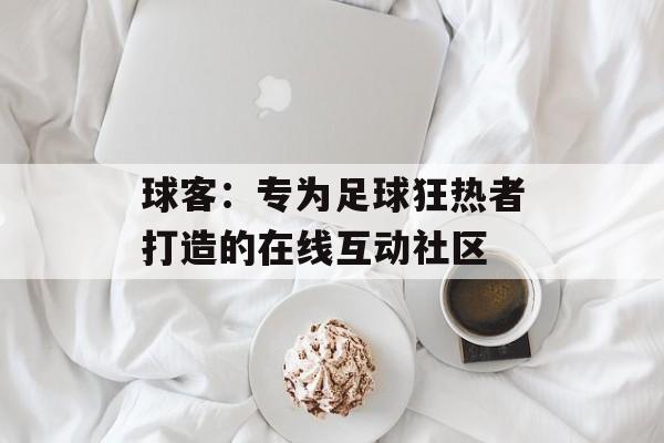 球客:专为足球狂热者打造的在线互动社区