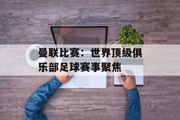 曼联比赛:世界顶级俱乐部足球赛事聚焦