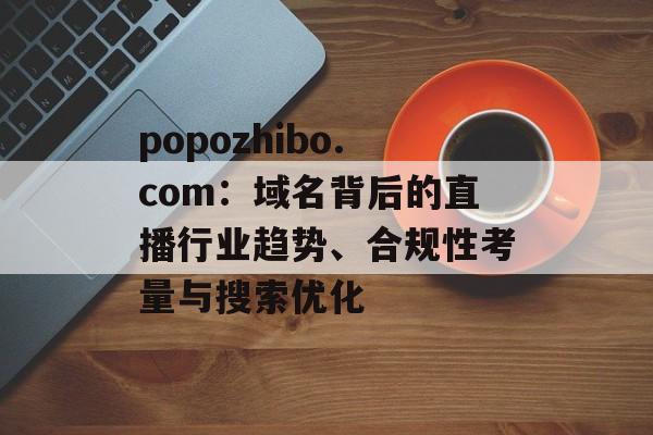 popozhibo.com:域名背后的直播行业趋势、合规性考量与搜索优化